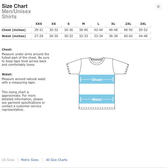 Size chart Mens/Unisex Shirts. Chest and Waist measured in inches. XXSmall C:29-31 W:27-29. XSmall C:30-32 W:28-30. Small C:34-36 W:30-32. Medium C:38-40 W:32-33. Large C:42-44 W:33-34. XL C:46-48 W: 36-38. 2XL C:48-50 W:40-42. 3XL C:50-52 W:44-48